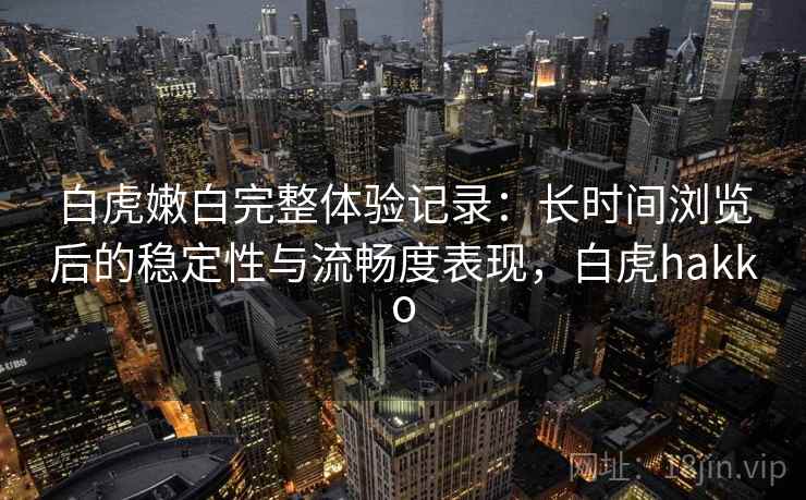 白虎嫩白完整体验记录：长时间浏览后的稳定性与流畅度表现，白虎hakko  第2张