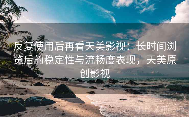 反复使用后再看天美影视:长时间浏览后的稳定性与流畅度表现,天美原创影视