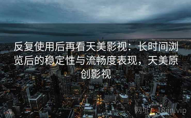 反复使用后再看天美影视:长时间浏览后的稳定性与流畅度表现,天美原创影视