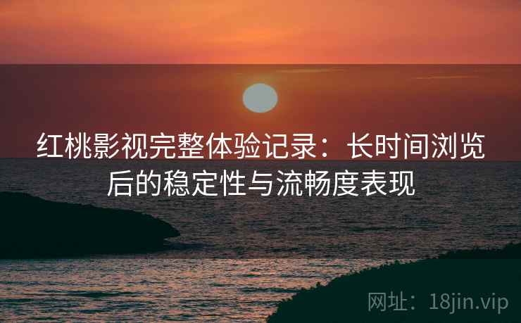 红桃影视完整体验记录:长时间浏览后的稳定性与流畅度表现