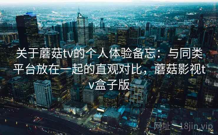 关于蘑菇tv的个人体验备忘：与同类平台放在一起的直观对比，蘑菇影视tv盒子版