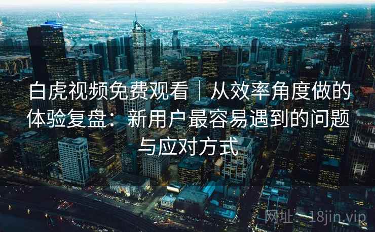 白虎视频免费观看|从效率角度做的体验复盘:新用户最容易遇到的问题与应对方式 第1张 白虎视频免费观看|从效率角度做的体验复盘:新用户最容易遇到的问题与应对方式 第1张