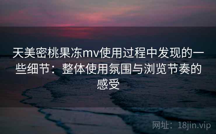 天美密桃果冻mv使用过程中发现的一些细节:整体使用氛围与浏览节奏的感受 第1张 天美密桃果冻mv使用过程中发现的一些细节:整体使用氛围与浏览节奏的感受 第1张