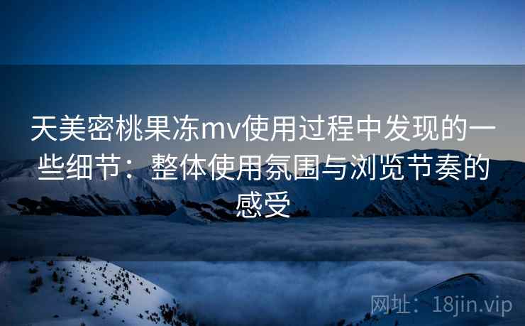 天美密桃果冻mv使用过程中发现的一些细节:整体使用氛围与浏览节奏的感受 第2张 天美密桃果冻mv使用过程中发现的一些细节:整体使用氛围与浏览节奏的感受 第2张