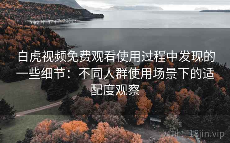 白虎视频免费观看使用过程中发现的一些细节:不同人群使用场景下的适配度观察