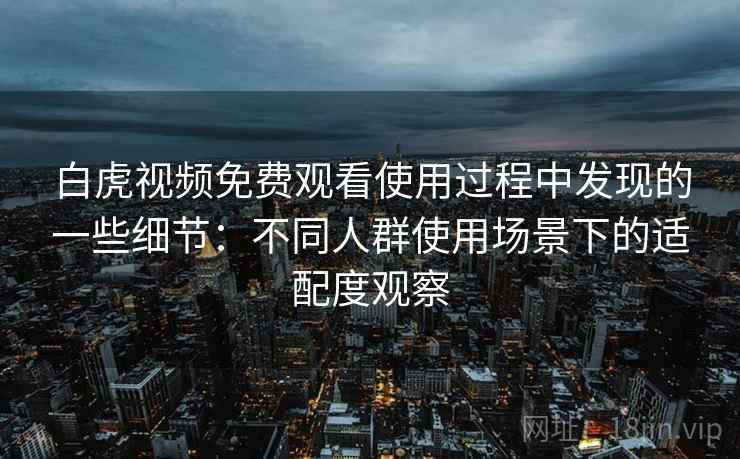 白虎视频免费观看使用过程中发现的一些细节:不同人群使用场景下的适配度观察