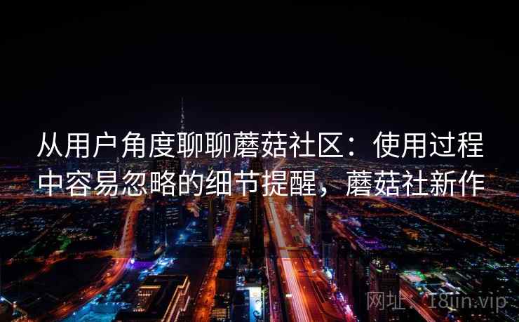 从用户角度聊聊蘑菇社区：使用过程中容易忽略的细节提醒，蘑菇社新作