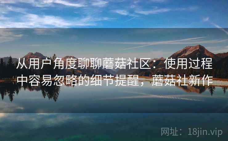 从用户角度聊聊蘑菇社区：使用过程中容易忽略的细节提醒，蘑菇社新作