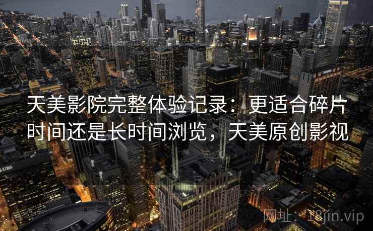 天美影院完整体验记录:更适合碎片时间还是长时间浏览,天美原创影视 第1张 天美影院完整体验记录:更适合碎片时间还是长时间浏览,天美原创影视 第1张