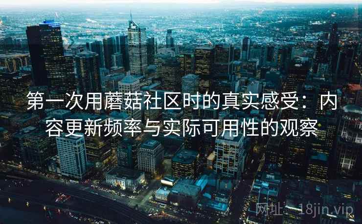 第一次用蘑菇社区时的真实感受：内容更新频率与实际可用性的观察