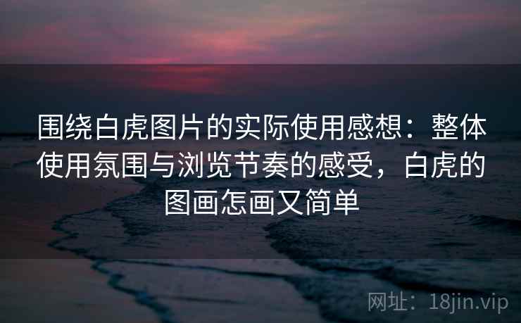 围绕白虎图片的实际使用感想:整体使用氛围与浏览节奏的感受,白虎的图画怎画又简单 第1张 围绕白虎图片的实际使用感想:整体使用氛围与浏览节奏的感受,白虎的图画怎画又简单 第1张