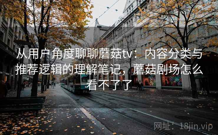 从用户角度聊聊蘑菇tv：内容分类与推荐逻辑的理解笔记，蘑菇剧场怎么看不了了