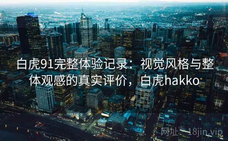 白虎91完整体验记录:视觉风格与整体观感的真实评价,白虎hakko