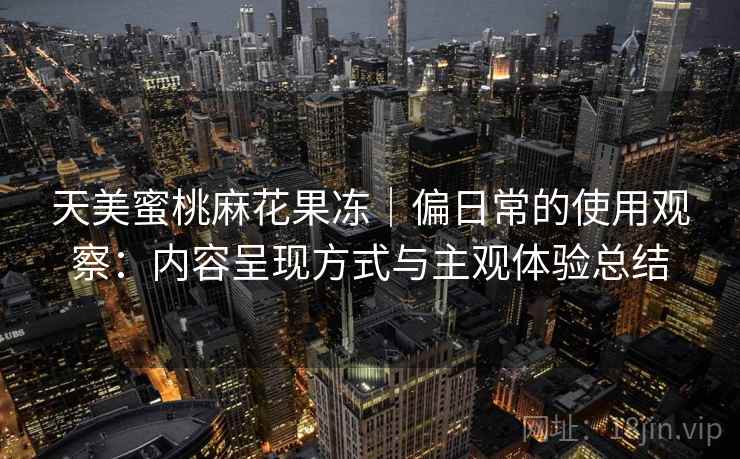 天美蜜桃麻花果冻|偏日常的使用观察:内容呈现方式与主观体验总结