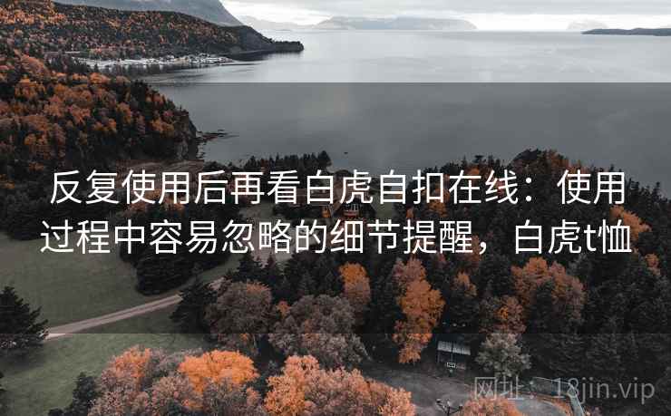 反复使用后再看白虎自扣在线：使用过程中容易忽略的细节提醒，白虎t恤