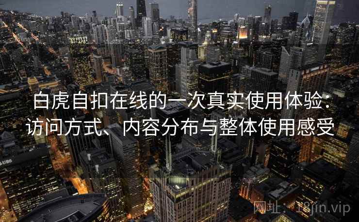 白虎自扣在线的一次真实使用体验:访问方式、内容分布与整体使用感受
