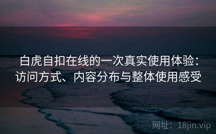 白虎自扣在线的一次真实使用体验:访问方式、内容分布与整体使用感受