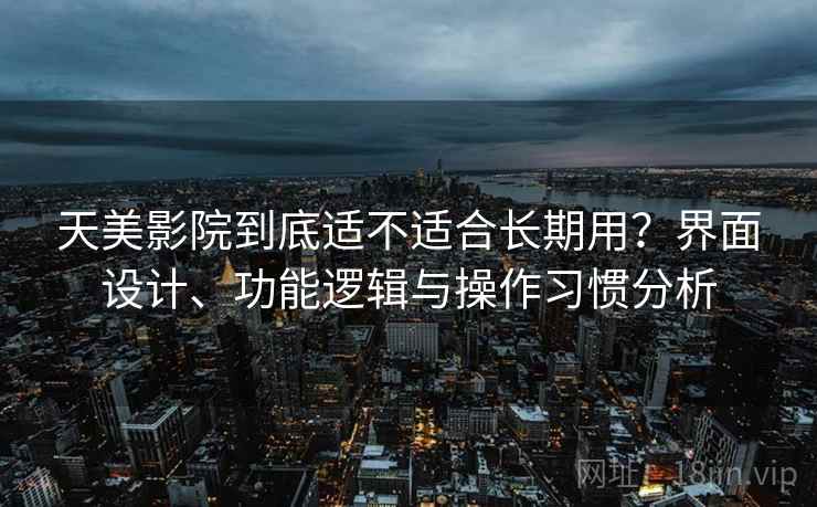 天美影院到底适不适合长期用？界面设计、功能逻辑与操作习惯分析