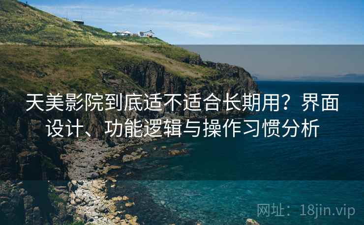 天美影院到底适不适合长期用？界面设计、功能逻辑与操作习惯分析