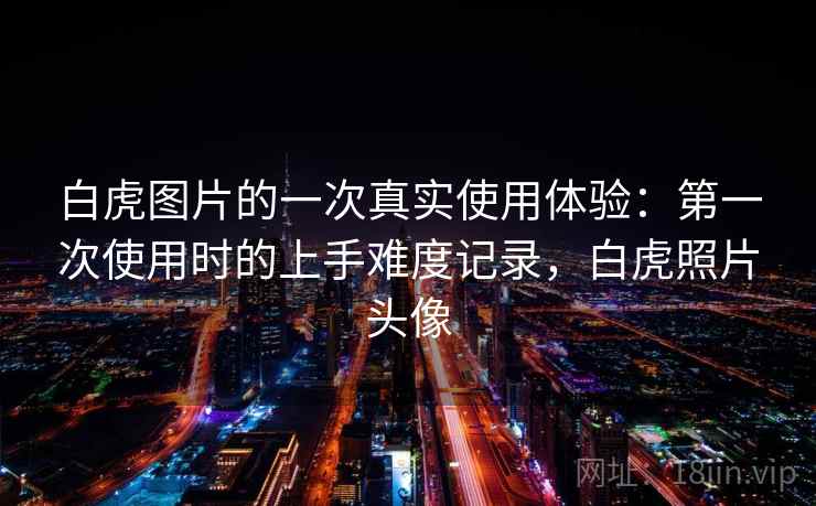 白虎图片的一次真实使用体验：第一次使用时的上手难度记录，白虎照片头像