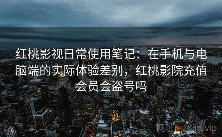 红桃影视日常使用笔记:在手机与电脑端的实际体验差别,红桃影院充值会员会盗号吗