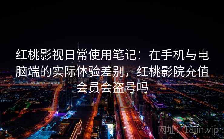 红桃影视日常使用笔记:在手机与电脑端的实际体验差别,红桃影院充值会员会盗号吗
