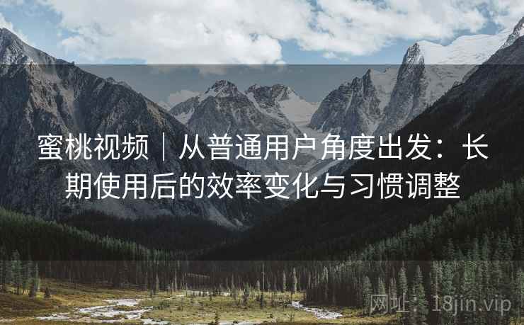 蜜桃视频|从普通用户角度出发:长期使用后的效率变化与习惯调整