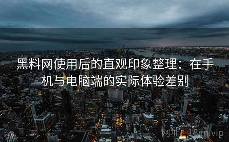 黑料网使用后的直观印象整理:在手机与电脑端的实际体验差别
