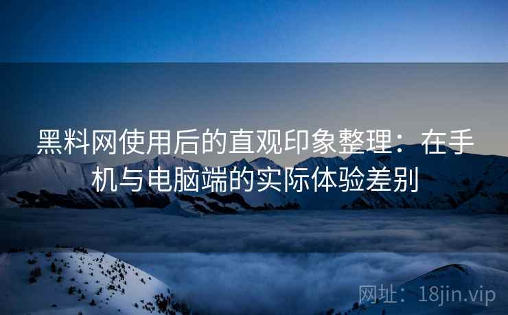 黑料网使用后的直观印象整理:在手机与电脑端的实际体验差别