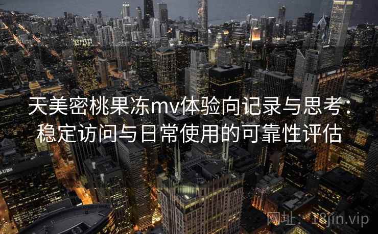 天美密桃果冻mv体验向记录与思考：稳定访问与日常使用的可靠性评估
