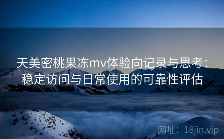 天美密桃果冻mv体验向记录与思考：稳定访问与日常使用的可靠性评估