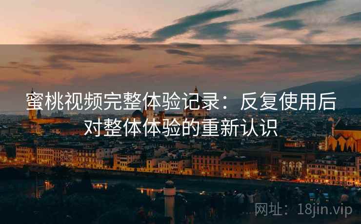 蜜桃视频完整体验记录：反复使用后对整体体验的重新认识