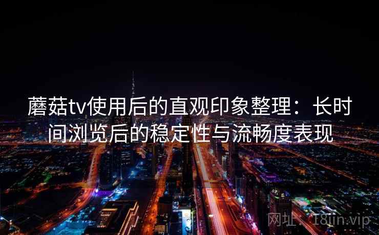 蘑菇tv使用后的直观印象整理：长时间浏览后的稳定性与流畅度表现
