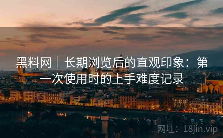 黑料网|长期浏览后的直观印象:第一次使用时的上手难度记录