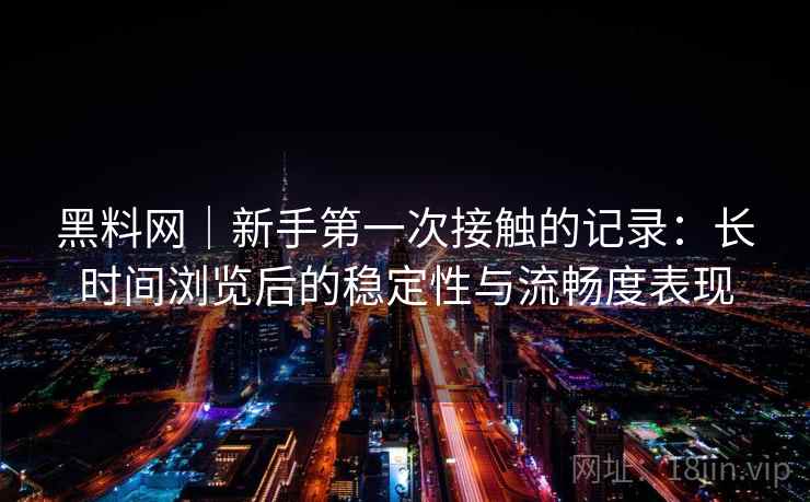 黑料网|新手第一次接触的记录:长时间浏览后的稳定性与流畅度表现