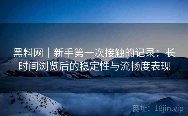 黑料网|新手第一次接触的记录:长时间浏览后的稳定性与流畅度表现