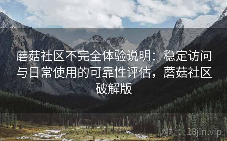 蘑菇社区不完全体验说明：稳定访问与日常使用的可靠性评估，蘑菇社区破解版