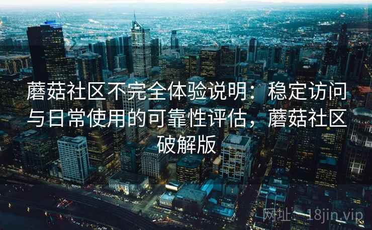 蘑菇社区不完全体验说明：稳定访问与日常使用的可靠性评估，蘑菇社区破解版