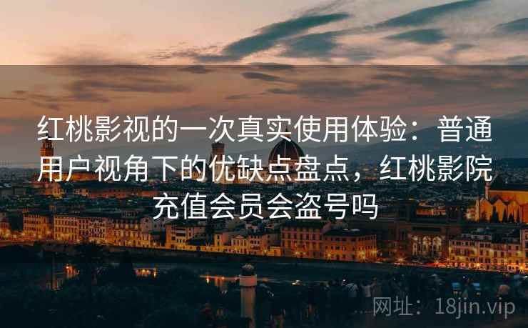 红桃影视的一次真实使用体验:普通用户视角下的优缺点盘点,红桃影院充值会员会盗号吗