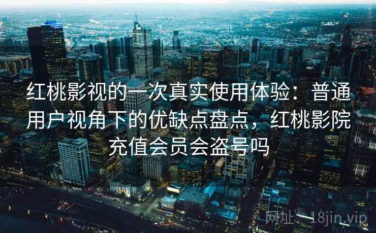红桃影视的一次真实使用体验:普通用户视角下的优缺点盘点,红桃影院充值会员会盗号吗