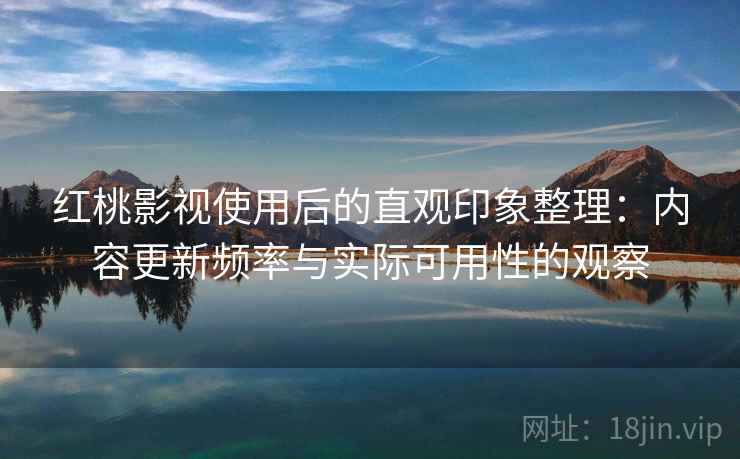 红桃影视使用后的直观印象整理：内容更新频率与实际可用性的观察