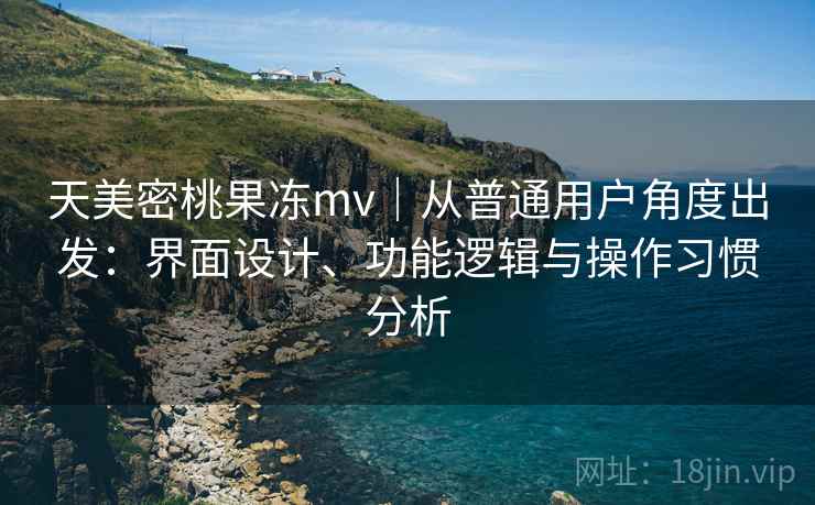 天美密桃果冻mv｜从普通用户角度出发：界面设计、功能逻辑与操作习惯分析