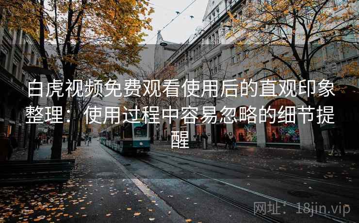 白虎视频免费观看使用后的直观印象整理：使用过程中容易忽略的细节提醒