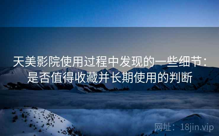 天美影院使用过程中发现的一些细节：是否值得收藏并长期使用的判断
