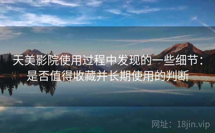 天美影院使用过程中发现的一些细节：是否值得收藏并长期使用的判断