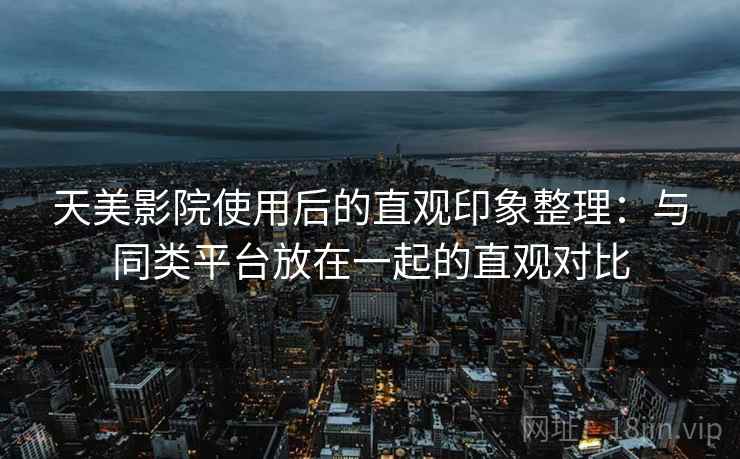 天美影院使用后的直观印象整理：与同类平台放在一起的直观对比