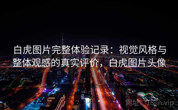 白虎图片完整体验记录：视觉风格与整体观感的真实评价，白虎图片头像
