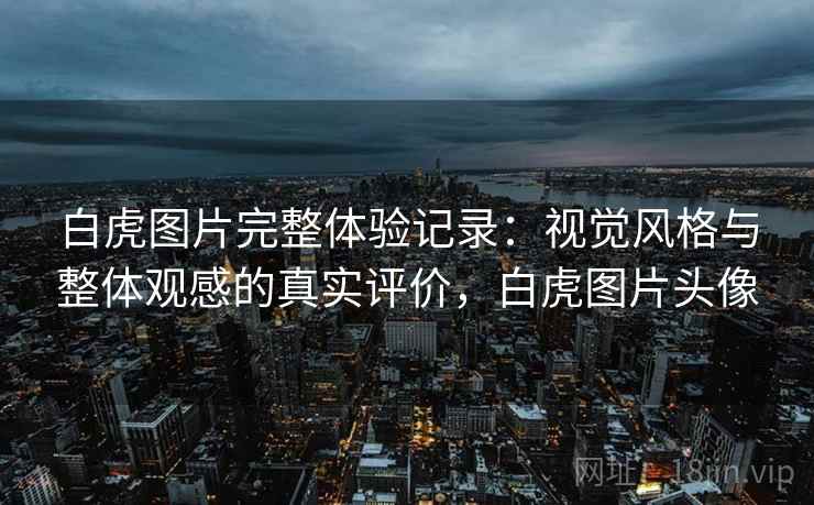 白虎图片完整体验记录：视觉风格与整体观感的真实评价，白虎图片头像