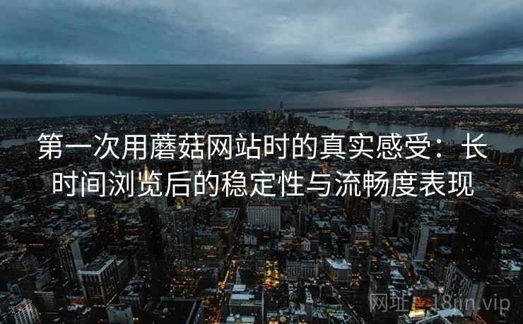 第一次用蘑菇网站时的真实感受：长时间浏览后的稳定性与流畅度表现