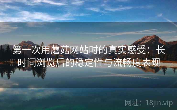 第一次用蘑菇网站时的真实感受：长时间浏览后的稳定性与流畅度表现